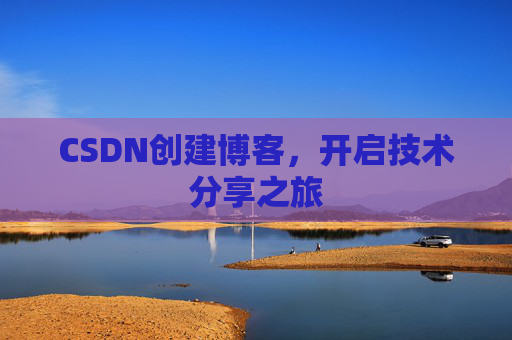 CSDN创建博客,开启技术分享之旅 CSDN创建博客,开启技术分享之旅
